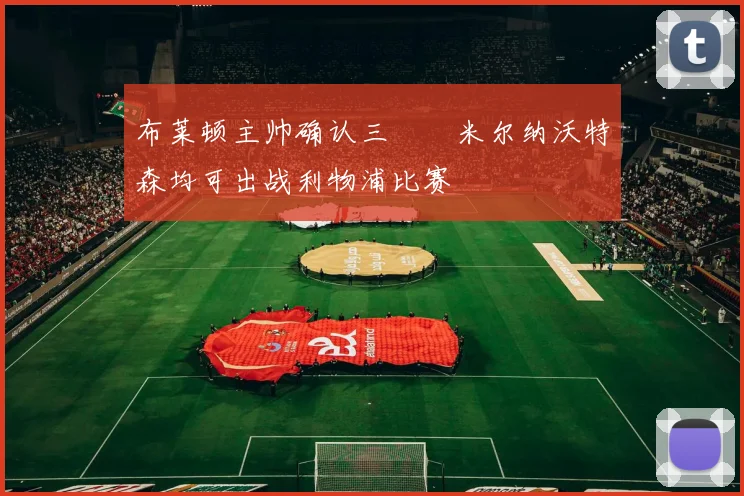 布莱顿主帅确认三笘薫米尔纳沃特森均可出战利物浦比赛