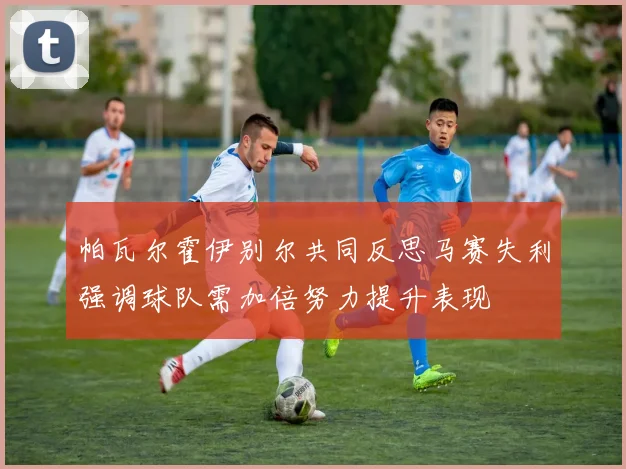 帕瓦尔霍伊别尔共同反思马赛失利强调球队需加倍努力提升表现