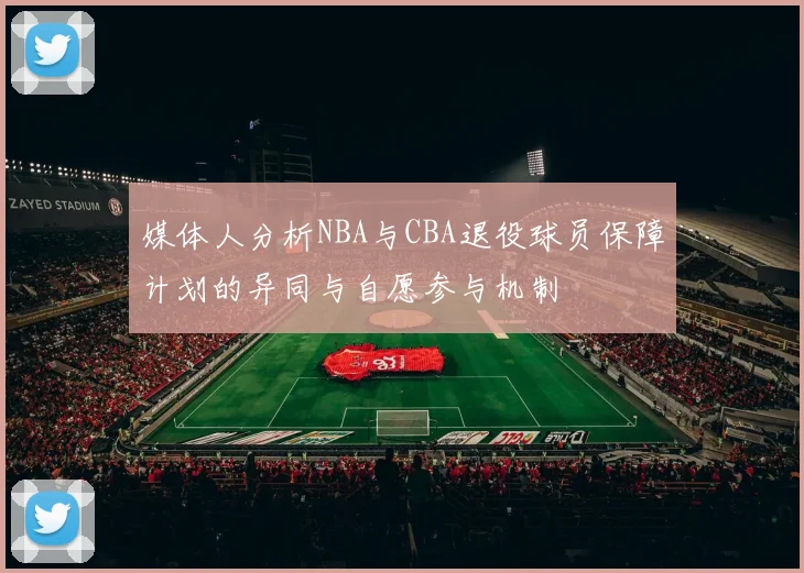 媒体人分析NBA与CBA退役球员保障计划的异同与自愿参与机制