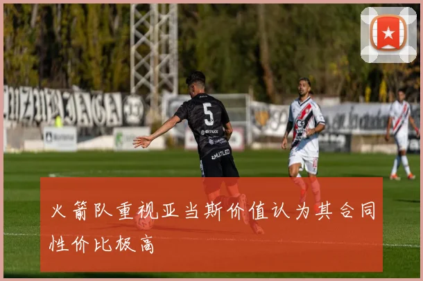 火箭队重视亚当斯价值认为其合同性价比极高