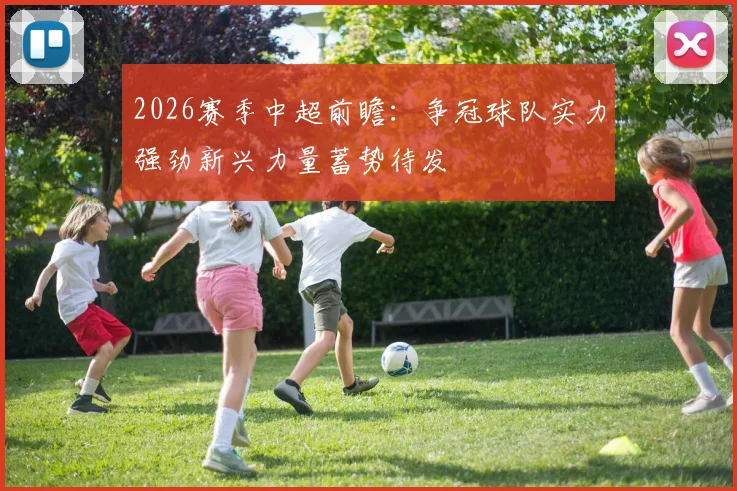 2026赛季中超前瞻：争冠球队实力强劲新兴力量蓄势待发