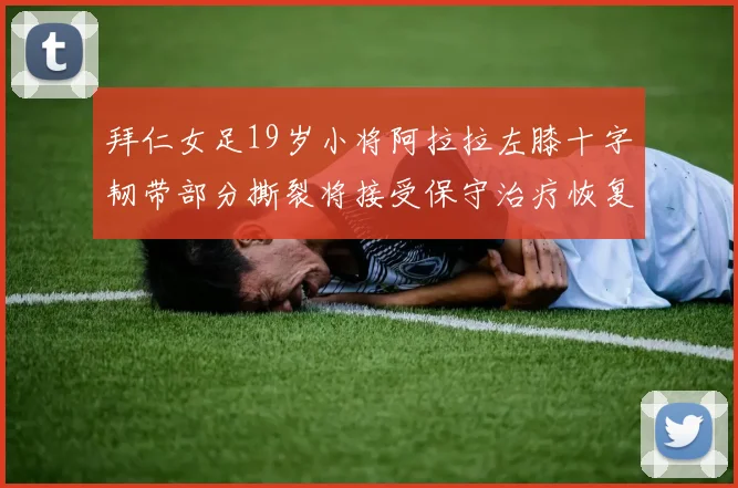 拜仁女足19岁小将阿拉拉左膝十字韧带部分撕裂将接受保守治疗恢复计划启动