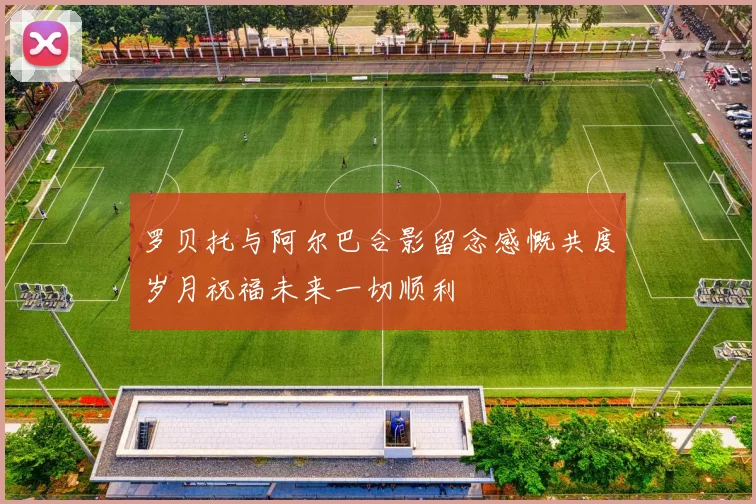 罗贝托与阿尔巴合影留念感慨共度岁月祝福未来一切顺利