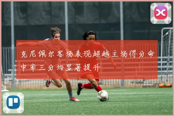 克尼佩尔客场表现超越主场得分命中率三分均显著提升