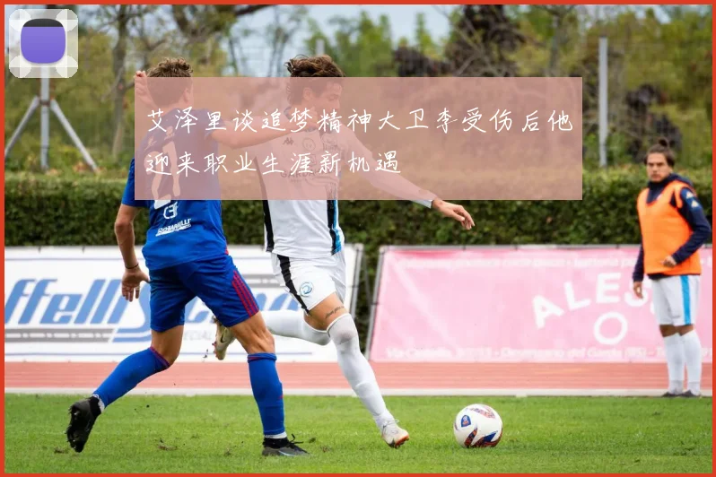 艾泽里谈追梦精神大卫李受伤后他迎来职业生涯新机遇