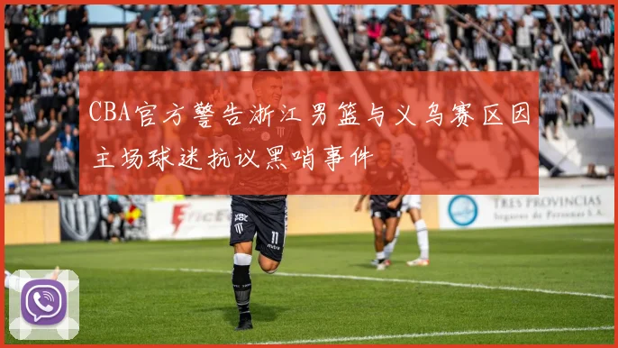 CBA官方警告浙江男篮与义乌赛区因主场球迷抗议黑哨事件