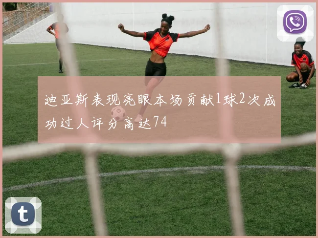 迪亚斯表现亮眼本场贡献1球2次成功过人评分高达74