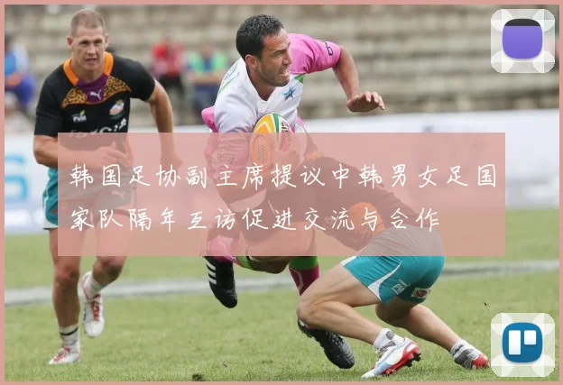 韩国足协副主席提议中韩男女足国家队隔年互访促进交流与合作