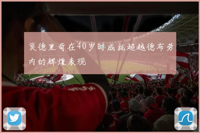 莫德里奇在40岁时成就超越德布劳内的辉煌表现