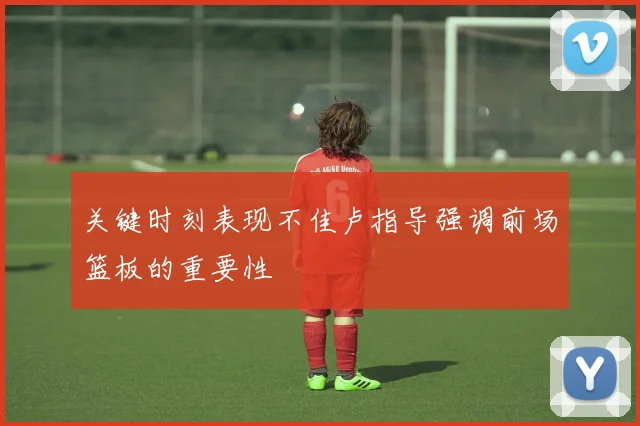 关键时刻表现不佳卢指导强调前场篮板的重要性
