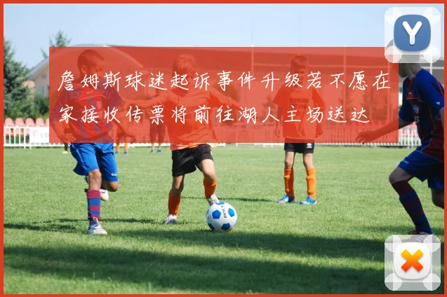 詹姆斯球迷起诉事件升级若不愿在家接收传票将前往湖人主场送达