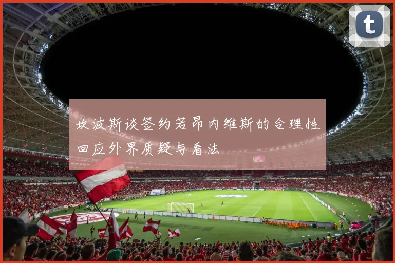 坎波斯谈签约若昂内维斯的合理性回应外界质疑与看法