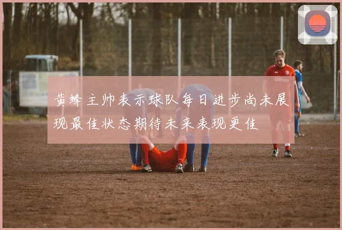 黄蜂主帅表示球队每日进步尚未展现最佳状态期待未来表现更佳