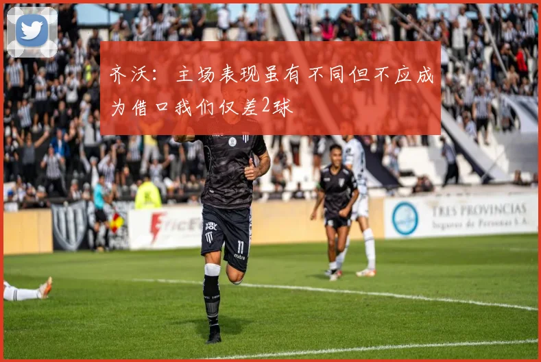 齐沃：主场表现虽有不同但不应成为借口我们仅差2球