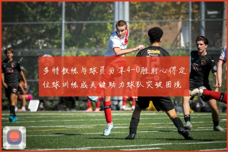 多特教练与球员分享4-0胜利心得定位球训练成关键助力球队突破困境