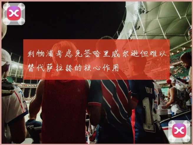 利物浦考虑免签哈里威尔逊但难以替代萨拉赫的核心作用