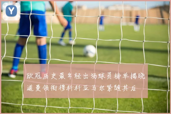 欧冠历史最年轻出场球员榜单揭晓道曼领衔穆科科亚马尔紧随其后