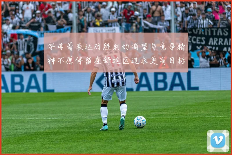 字母哥表达对胜利的渴望与竞争精神不愿停留在舒适区追求更高目标