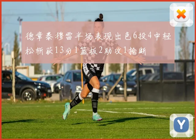德章泰穆雷半场表现出色6投4中轻松斩获13分1篮板2助攻1抢断