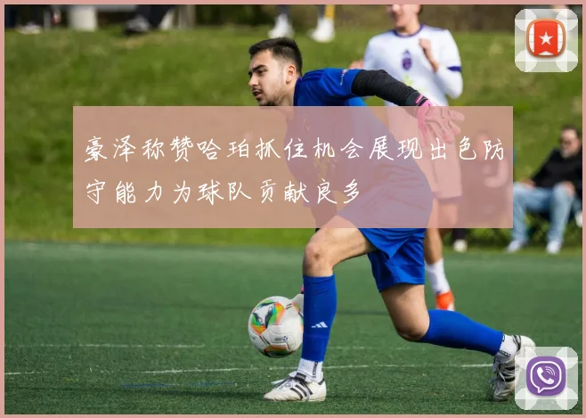 豪泽称赞哈珀抓住机会展现出色防守能力为球队贡献良多