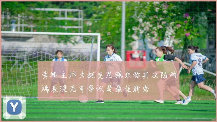 黄蜂主帅力挺克尼佩尔称其攻防两端表现无可争议是最佳新秀