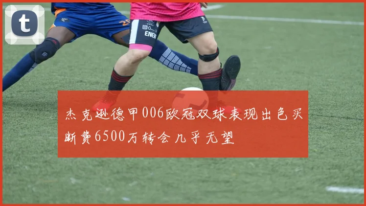 杰克逊德甲006欧冠双球表现出色买断费6500万转会几乎无望