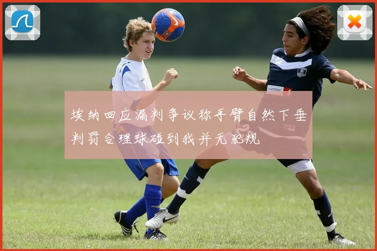 埃纳回应漏判争议称手臂自然下垂判罚合理球碰到我并无犯规